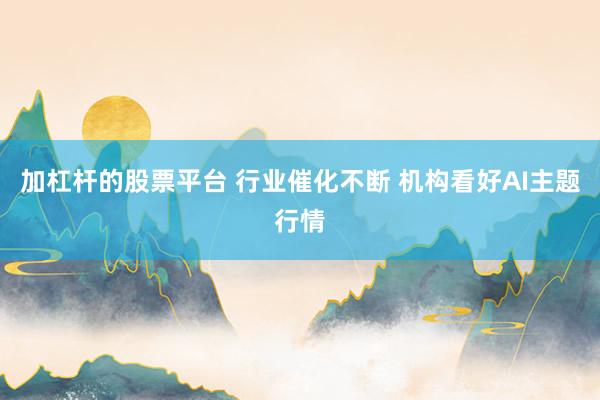 加杠杆的股票平台 行业催化不断 机构看好AI主题行情