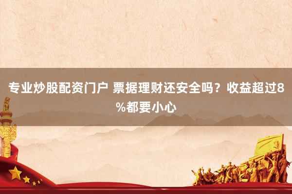专业炒股配资门户 票据理财还安全吗？收益超过8%都要小心
