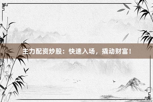 主力配资炒股：快速入场，撬动财富！