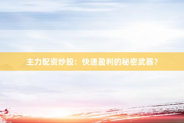 主力配资炒股：快速盈利的秘密武器？