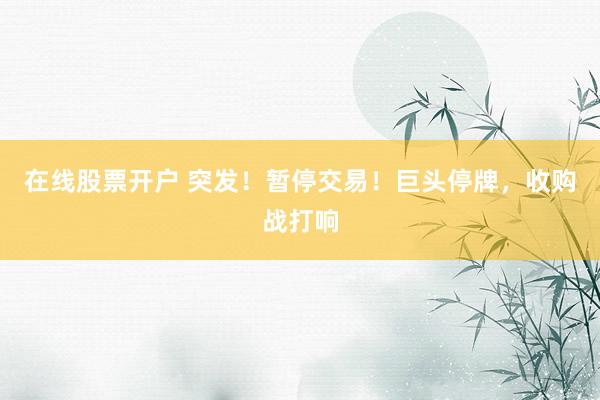 在线股票开户 突发！暂停交易！巨头停牌，收购战打响