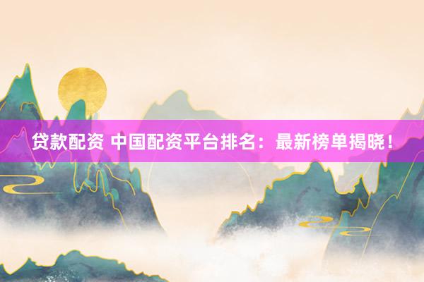 贷款配资 中国配资平台排名：最新榜单揭晓！