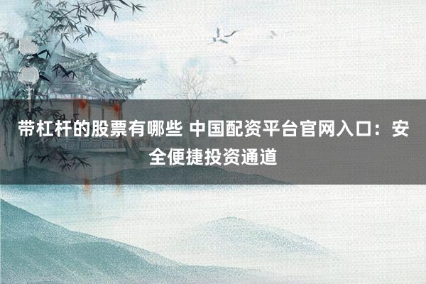 带杠杆的股票有哪些 中国配资平台官网入口：安全便捷投资通道
