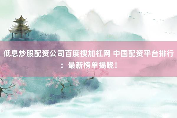 低息炒股配资公司百度搜加杠网 中国配资平台排行：最新榜单揭晓！