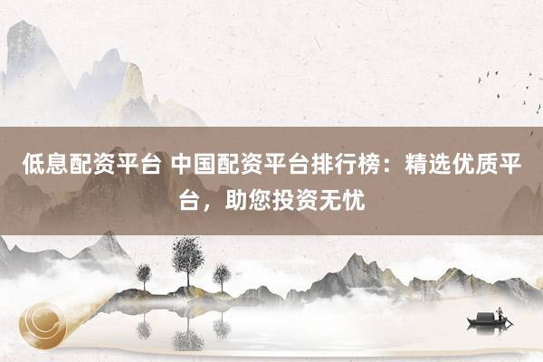 低息配资平台 中国配资平台排行榜：精选优质平台，助您投资无忧
