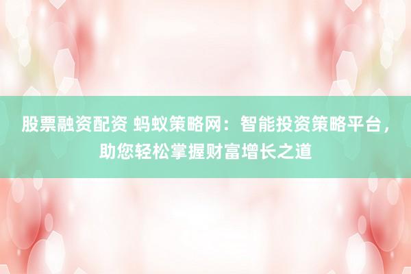 股票融资配资 蚂蚁策略网：智能投资策略平台，助您轻松掌握财富增长之道