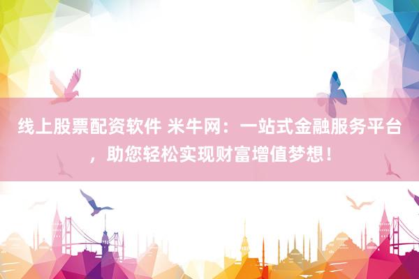 线上股票配资软件 米牛网：一站式金融服务平台，助您轻松实现财富增值梦想！