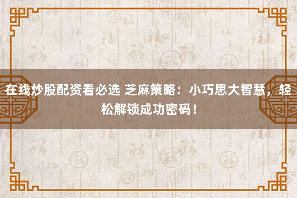 在线炒股配资看必选 芝麻策略：小巧思大智慧，轻松解锁成功密码！