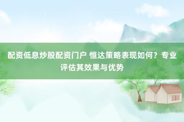 配资低息炒股配资门户 恒达策略表现如何？专业评估其效果与优势
