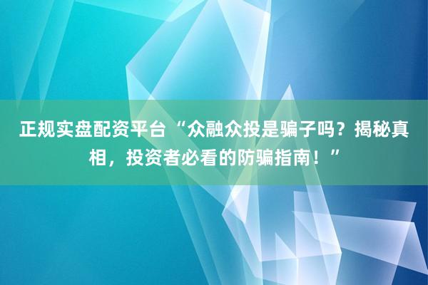 正规实盘配资平台 “众融众投是骗子吗？揭秘真相，投资者必看的防骗指南！”