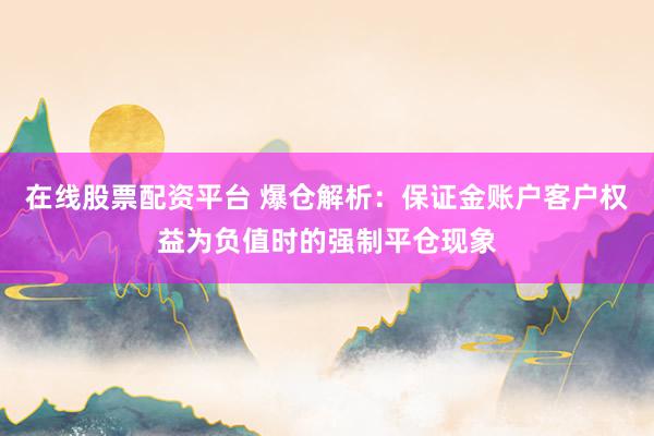 在线股票配资平台 爆仓解析：保证金账户客户权益为负值时的强制平仓现象