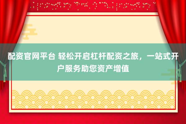 配资官网平台 轻松开启杠杆配资之旅，一站式开户服务助您资产增值
