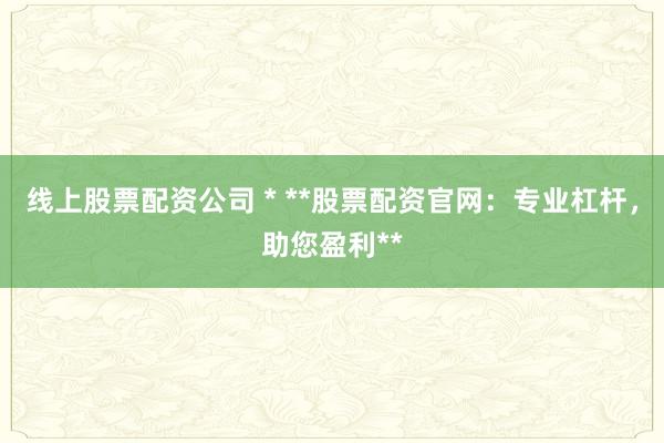 线上股票配资公司 * **股票配资官网：专业杠杆，助您盈利**