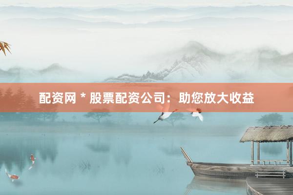 配资网 * 股票配资公司：助您放大收益