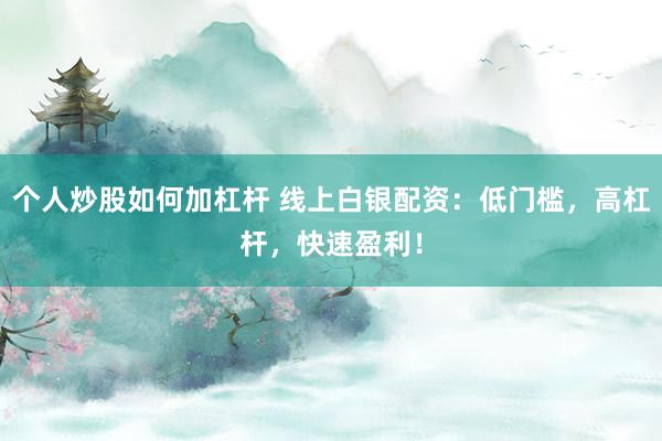 个人炒股如何加杠杆 线上白银配资：低门槛，高杠杆，快速盈利！