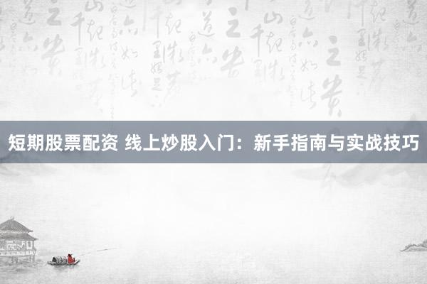 短期股票配资 线上炒股入门：新手指南与实战技巧