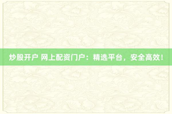 炒股开户 网上配资门户：精选平台，安全高效！