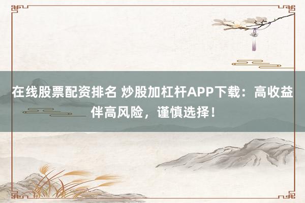 在线股票配资排名 炒股加杠杆APP下载：高收益伴高风险，谨慎选择！