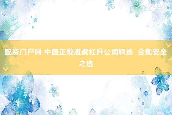 配资门户网 中国正规股票杠杆公司精选  合规安全之选