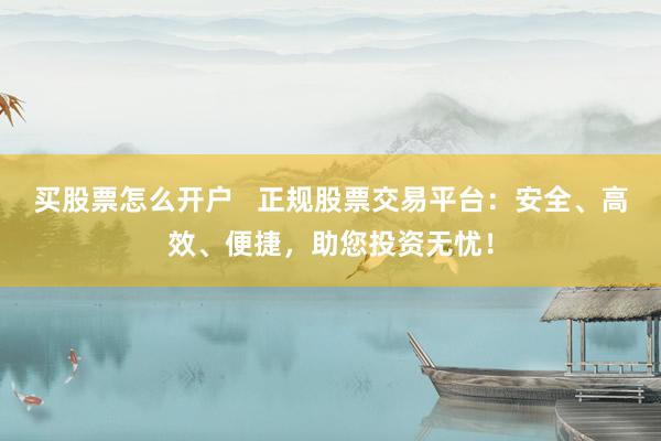 买股票怎么开户   正规股票交易平台：安全、高效、便捷，助您投资无忧！