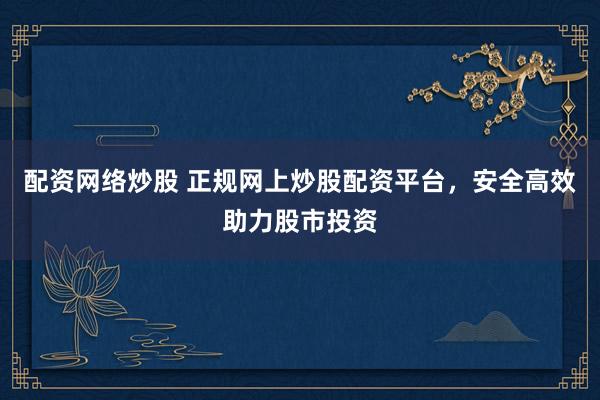 配资网络炒股 正规网上炒股配资平台，安全高效助力股市投资