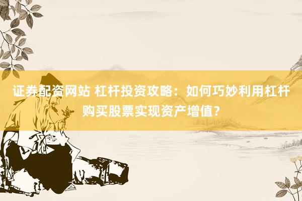 证券配资网站 杠杆投资攻略：如何巧妙利用杠杆购买股票实现资产增值？