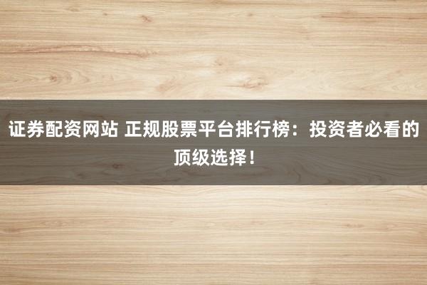 证券配资网站 正规股票平台排行榜：投资者必看的顶级选择！