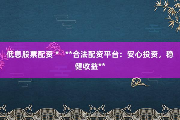 低息股票配资 *   **合法配资平台：安心投资，稳健收益**