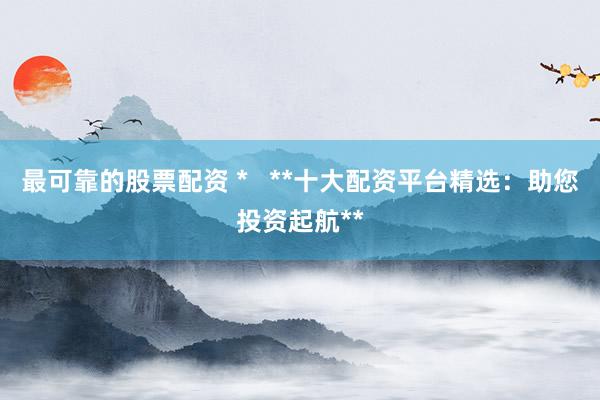 最可靠的股票配资 *   **十大配资平台精选：助您投资起航**