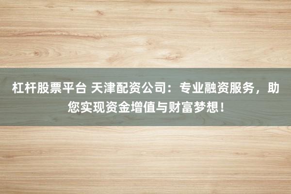 杠杆股票平台 天津配资公司：专业融资服务，助您实现资金增值与财富梦想！
