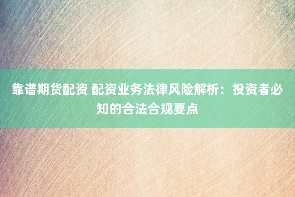 靠谱期货配资 配资业务法律风险解析：投资者必知的合法合规要点