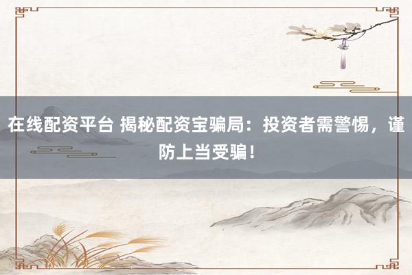 在线配资平台 揭秘配资宝骗局：投资者需警惕，谨防上当受骗！