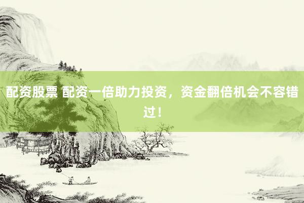 配资股票 配资一倍助力投资，资金翻倍机会不容错过！