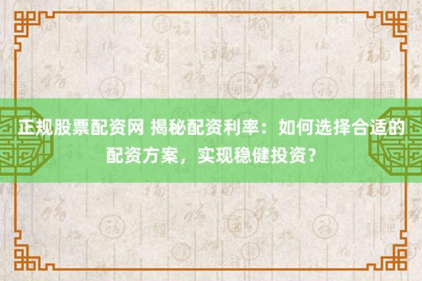 正规股票配资网 揭秘配资利率：如何选择合适的配资方案，实现稳健投资？