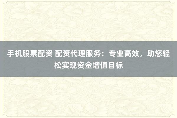 手机股票配资 配资代理服务：专业高效，助您轻松实现资金增值目标