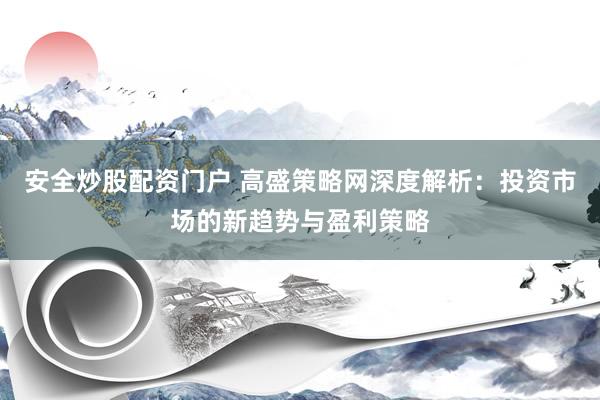 安全炒股配资门户 高盛策略网深度解析：投资市场的新趋势与盈利策略