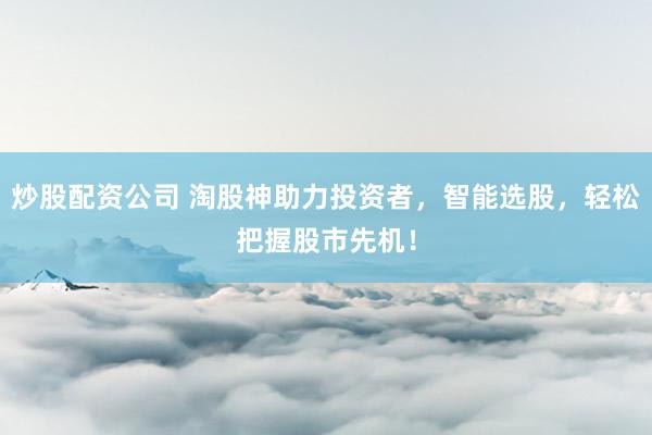 炒股配资公司 淘股神助力投资者，智能选股，轻松把握股市先机！