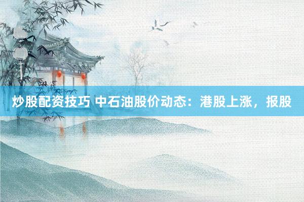 炒股配资技巧 中石油股价动态：港股上涨，报股