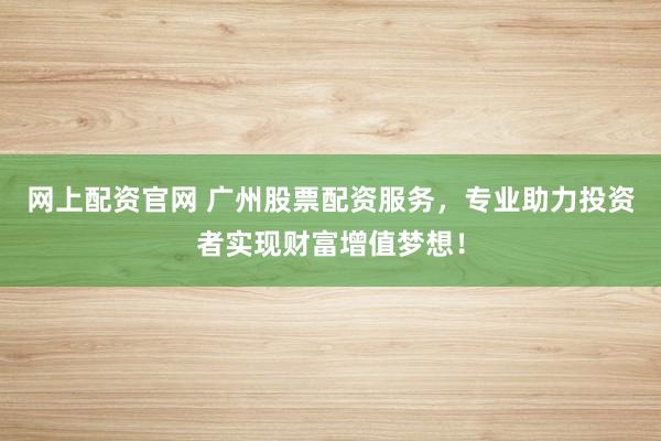 网上配资官网 广州股票配资服务，专业助力投资者实现财富增值梦想！