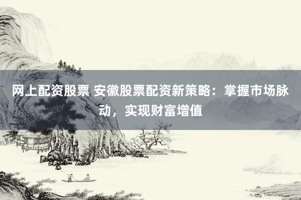 网上配资股票 安徽股票配资新策略：掌握市场脉动，实现财富增值