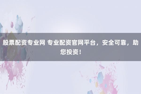 股票配资专业网 专业配资官网平台，安全可靠，助您投资！