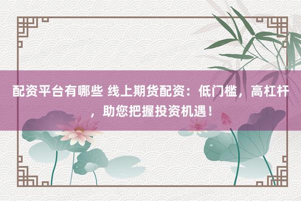 配资平台有哪些 线上期货配资：低门槛，高杠杆，助您把握投资机遇！