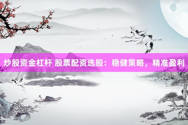 炒股资金杠杆 股票配资选股：稳健策略，精准盈利