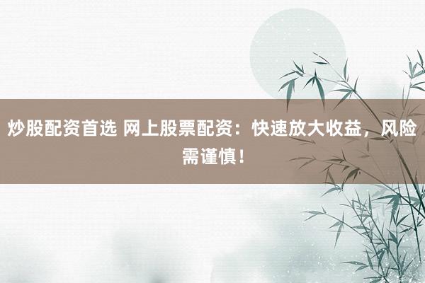 炒股配资首选 网上股票配资：快速放大收益，风险需谨慎！