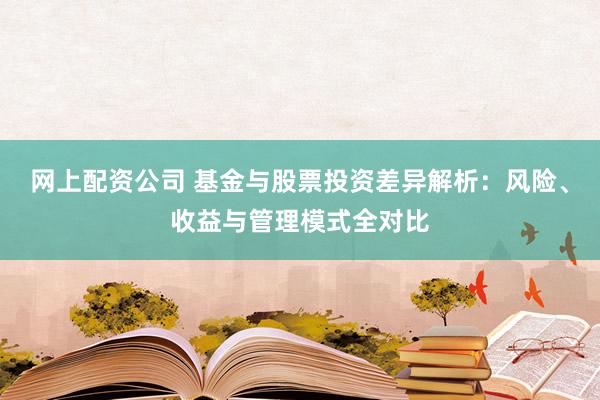 网上配资公司 基金与股票投资差异解析：风险、收益与管理模式全对比