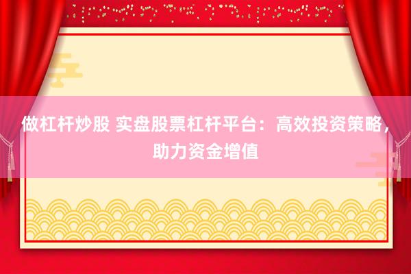 做杠杆炒股 实盘股票杠杆平台：高效投资策略，助力资金增值