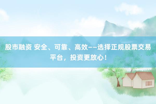 股市融资 安全、可靠、高效——选择正规股票交易平台，投资更放心！