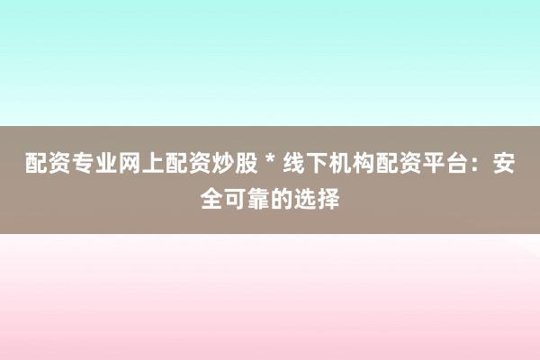 配资专业网上配资炒股 * 线下机构配资平台：安全可靠的选择