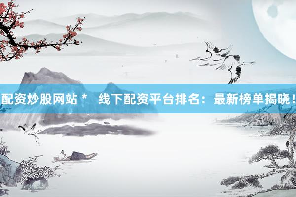 配资炒股网站 *   线下配资平台排名：最新榜单揭晓！