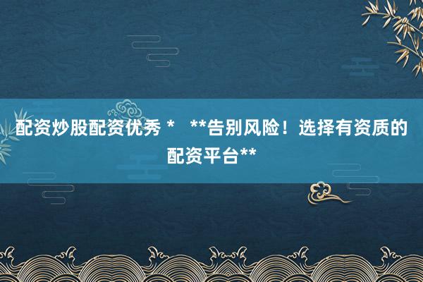 配资炒股配资优秀 *   **告别风险！选择有资质的配资平台**